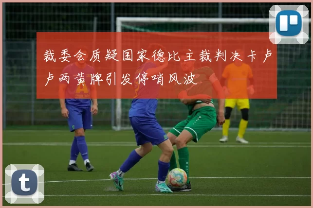 裁委会质疑国家德比主裁判决卡卢卢两黄牌引发停哨风波