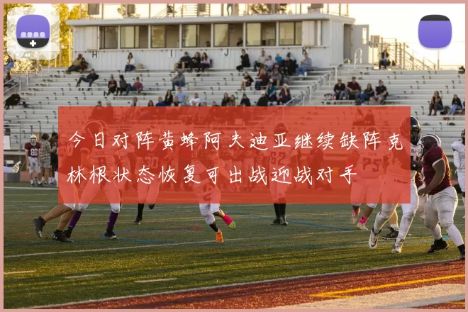 今日对阵黄蜂阿夫迪亚继续缺阵克林根状态恢复可出战迎战对手