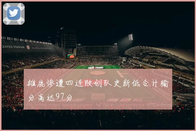 雄鹿惨遭四连败创队史新低合计输分高达97分