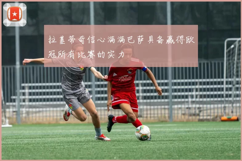 拉基蒂奇信心满满巴萨具备赢得欧冠所有比赛的实力