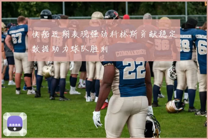 快船近期表现强劲科林斯贡献稳定数据助力球队胜利