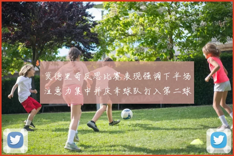 莫德里奇反思比赛表现强调下半场注意力集中并庆幸球队打入第二球