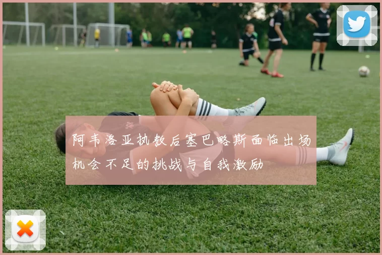 阿韦洛亚执教后塞巴略斯面临出场机会不足的挑战与自我激励