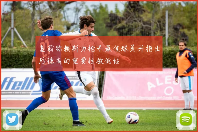 基翁称赖斯为枪手最佳球员并指出厄德高的重要性被低估