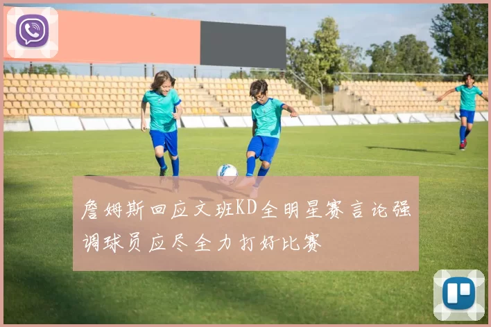 詹姆斯回应文班KD全明星赛言论强调球员应尽全力打好比赛