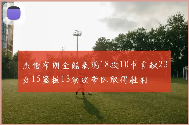 杰伦布朗全能表现18投10中贡献23分15篮板13助攻带队取得胜利