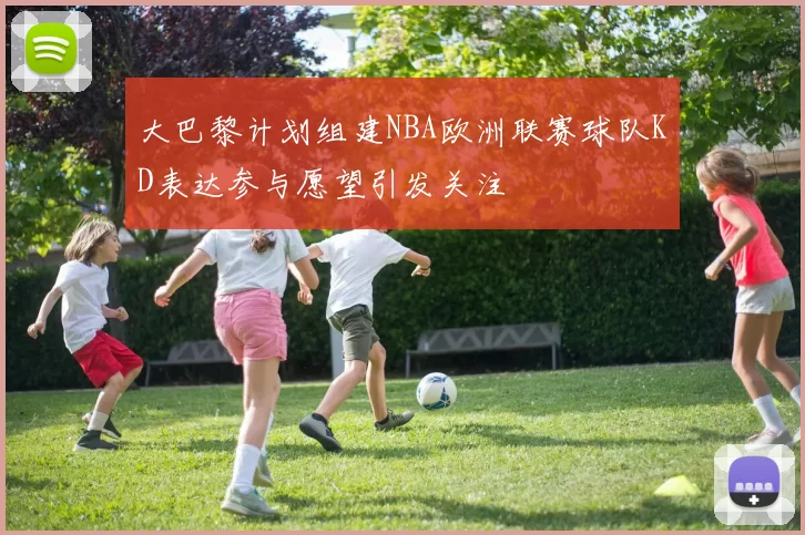 大巴黎计划组建NBA欧洲联赛球队KD表达参与愿望引发关注