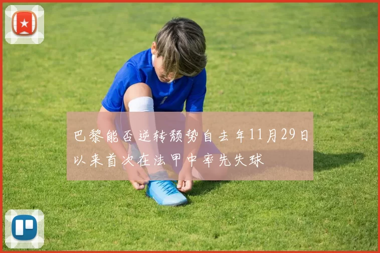 巴黎能否逆转颓势自去年11月29日以来首次在法甲中率先失球