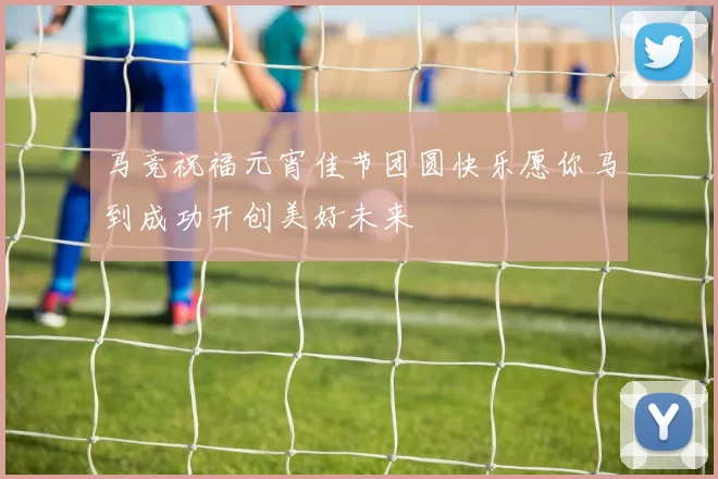 马竞祝福元宵佳节团圆快乐愿你马到成功开创美好未来