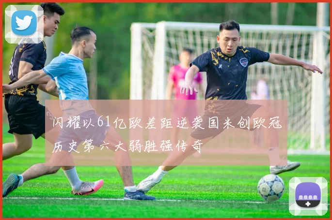 闪耀以61亿欧差距逆袭国米创欧冠历史第六大弱胜强传奇