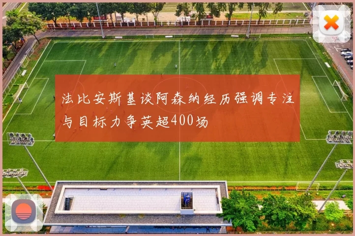 法比安斯基谈阿森纳经历强调专注与目标力争英超400场