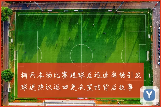梅西本场比赛进球后迅速离场引发球迷热议返回更衣室的背后故事