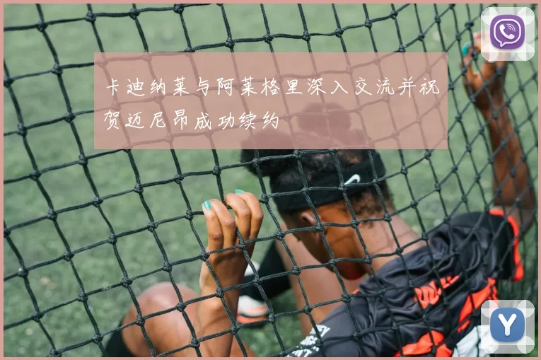 卡迪纳莱与阿莱格里深入交流并祝贺迈尼昂成功续约