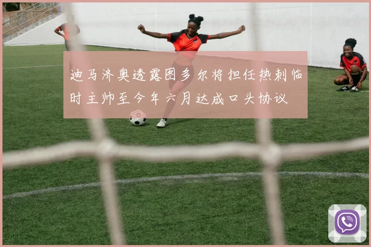 迪马济奥透露图多尔将担任热刺临时主帅至今年六月达成口头协议
