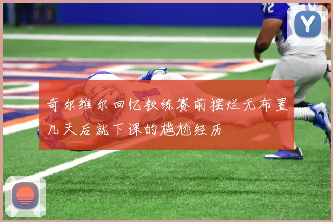 奇尔维尔回忆教练赛前摆烂无布置几天后就下课的尴尬经历