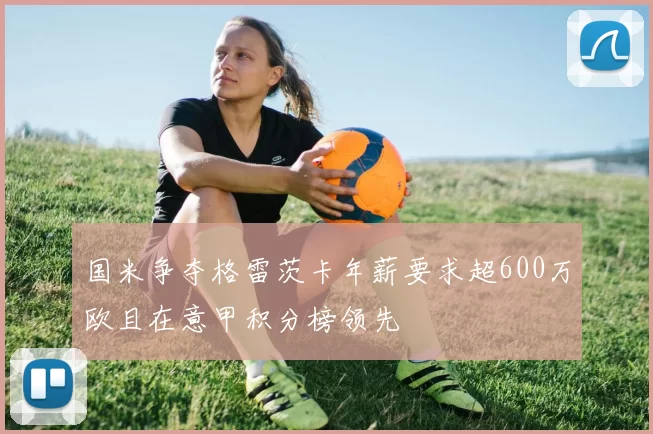 国米争夺格雷茨卡年薪要求超600万欧且在意甲积分榜领先