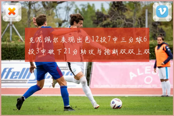 克尼佩尔表现出色12投7中三分球6投3中砍下21分助攻与抢断双双上双