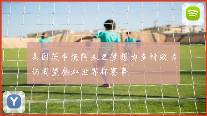 美因茨中场阿米里梦想为多特效力仍渴望参加世界杯赛事