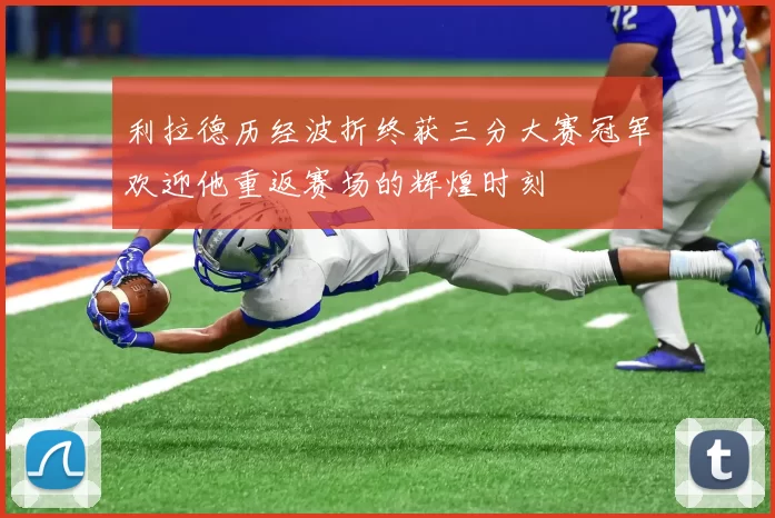 利拉德历经波折终获三分大赛冠军欢迎他重返赛场的辉煌时刻