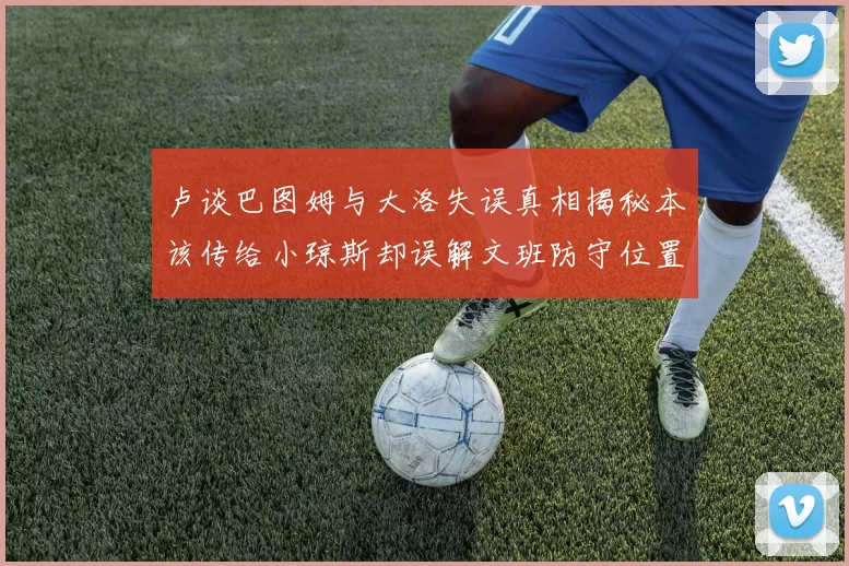 卢谈巴图姆与大洛失误真相揭秘本该传给小琼斯却误解文班防守位置