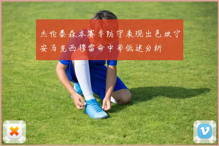 杰伦泰森本赛季防守表现出色坎宁安马克西穆雷命中率低迷分析