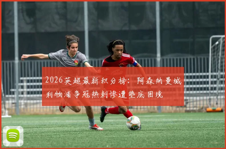 2026英超最新积分榜：阿森纳曼城利物浦争冠热刺惨遭垫底困境