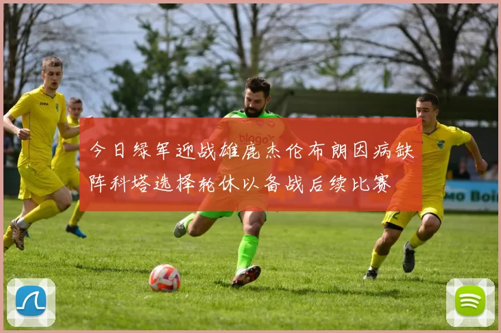 今日绿军迎战雄鹿杰伦布朗因病缺阵科塔选择轮休以备战后续比赛