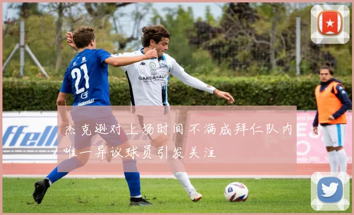 杰克逊对上场时间不满成拜仁队内唯一异议球员引发关注