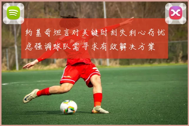 约基奇坦言对关键时刻失利心存忧虑强调球队需寻求有效解决方案