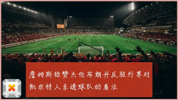 詹姆斯称赞杰伦布朗并反驳外界对凯尔特人乐透球队的看法