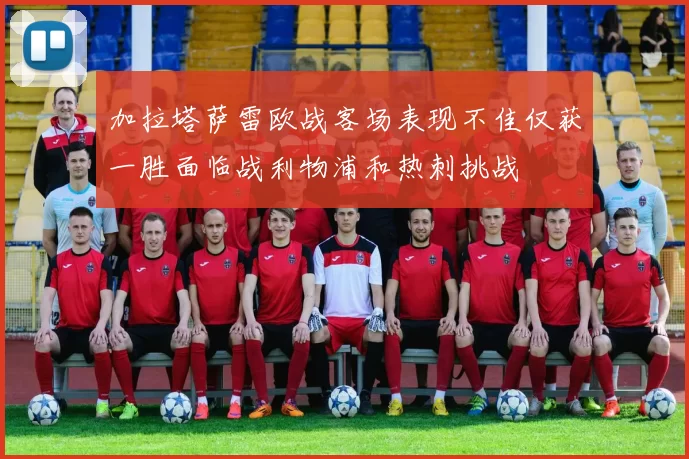 加拉塔萨雷欧战客场表现不佳仅获一胜面临战利物浦和热刺挑战